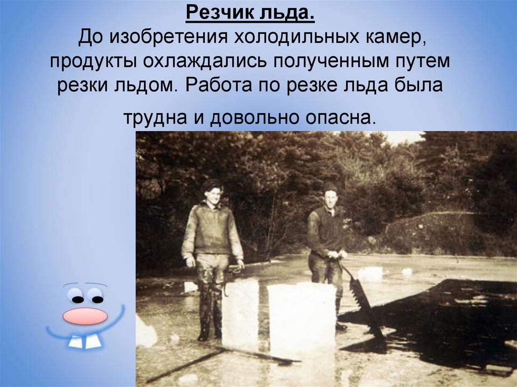 Резчик льда. До изобретения холодильных камер, продукты охлаждались полученным путем резки льдом. Работа по резке льда была