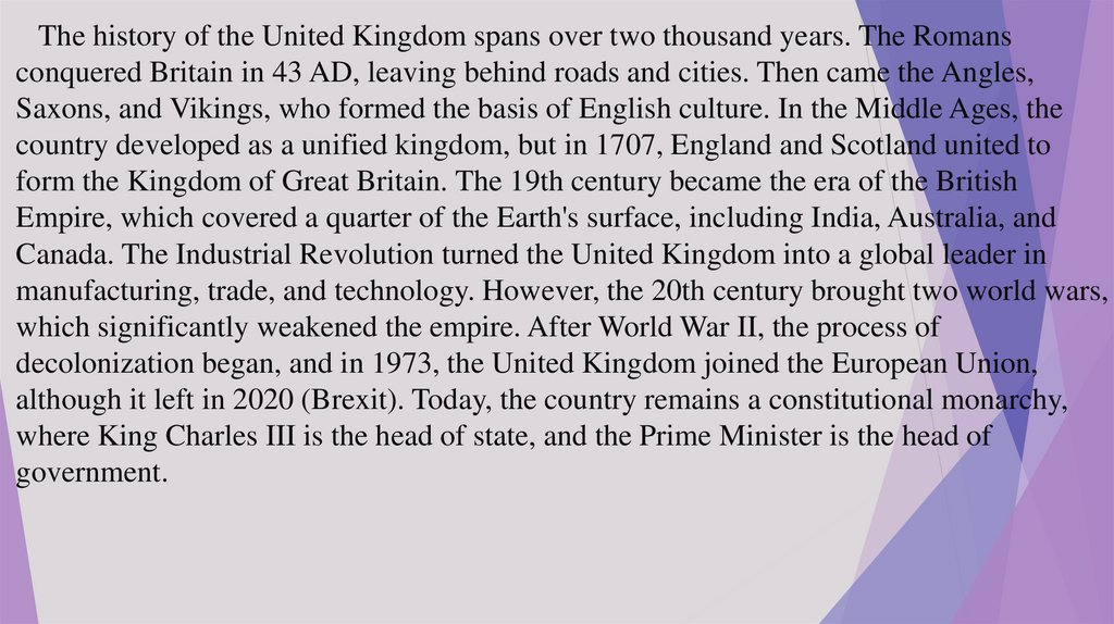 The history of the United Kingdom spans over two thousand years. The Romans conquered Britain in 43 AD, leaving behind roads