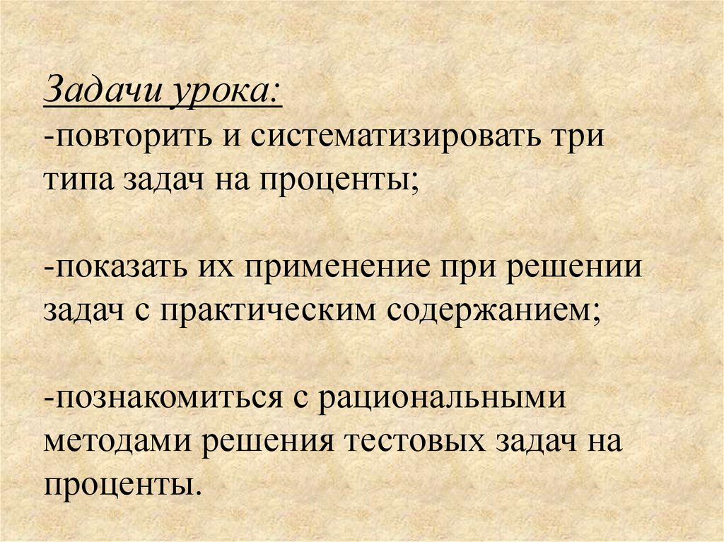 Задачи урока: -повторить и систематизировать три типа задач на проценты; -показать их применение при решении задач с