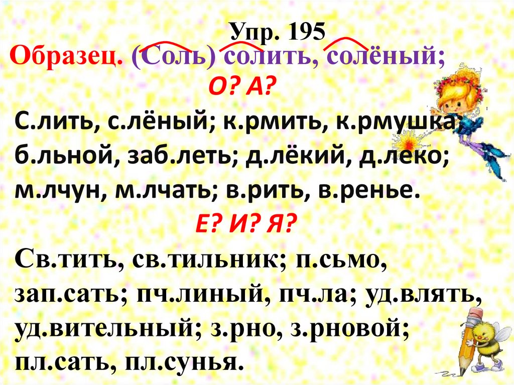 О? А? С.лить, с.лёный; к.рмить, к.рмушка; б.льной, заб.леть; д.лёкий, д.леко; м.лчун, м.лчать; в.рить, в.ренье. Е? И? Я?