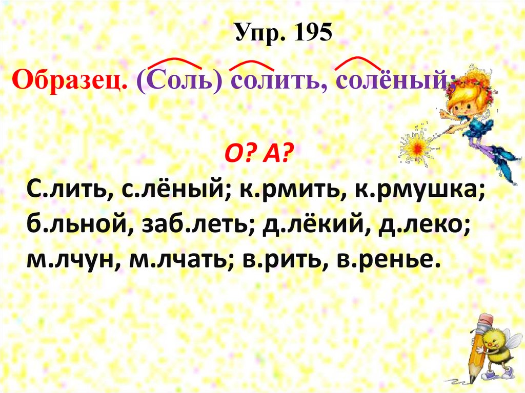 О? А? С.лить, с.лёный; к.рмить, к.рмушка; б.льной, заб.леть; д.лёкий, д.леко; м.лчун, м.лчать; в.рить, в.ренье.