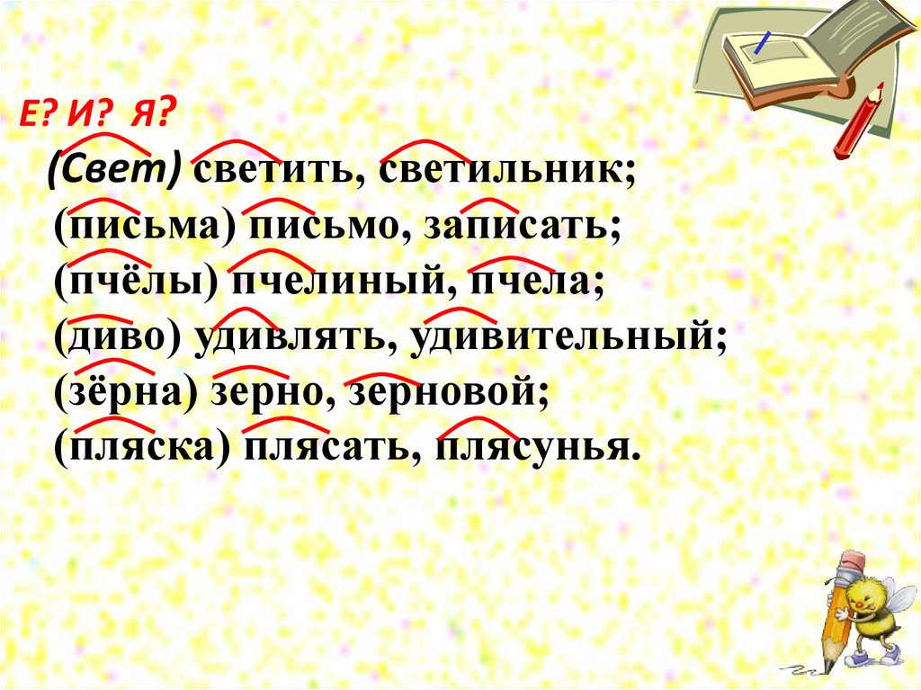 Е? И? Я? (Свет) светить, светильник; (письма) письмо, записать; (пчёлы) пчелиный, пчела; (диво) удивлять, удивительный; (зёрна)
