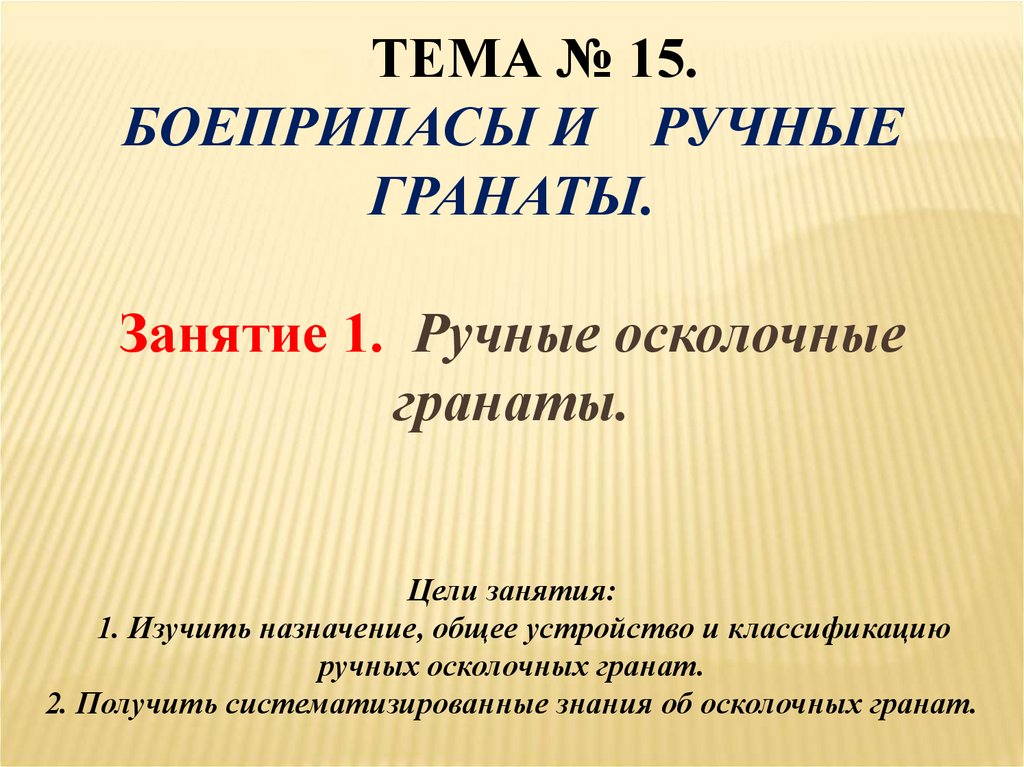 Тема № 15. Боеприпасы и ручные гранаты. Занятие 1. Ручные осколочные гранаты. Цели занятия: 1. Изучить назначение, общее
