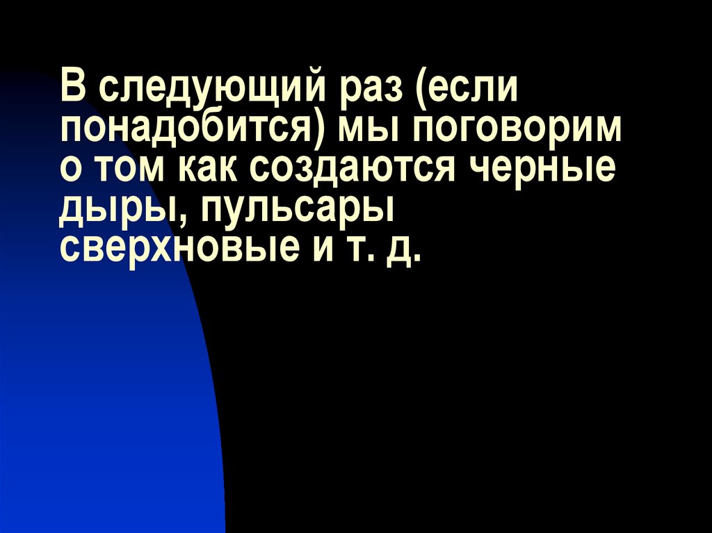 В следующий раз (если понадобится) мы поговорим о том как создаются черные дыры, пульсары сверхновые и т. д.