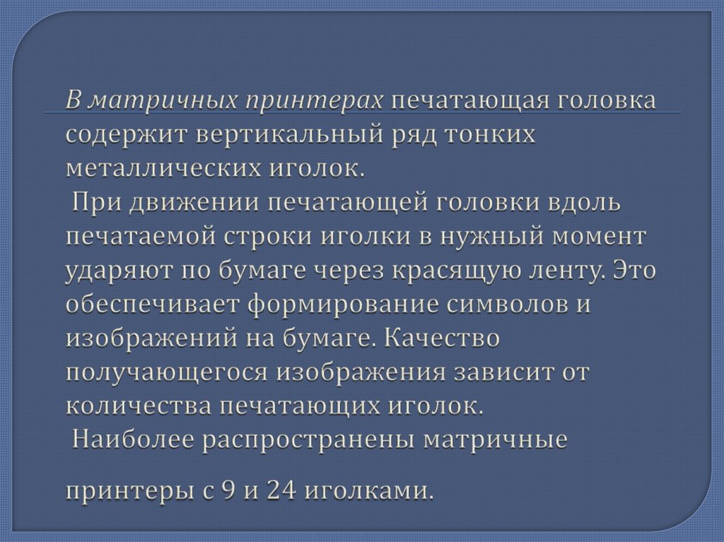 В матричных принтерах печатающая головка содержит вертикальный ряд тонких металлических иголок. При движении печатающей головки
