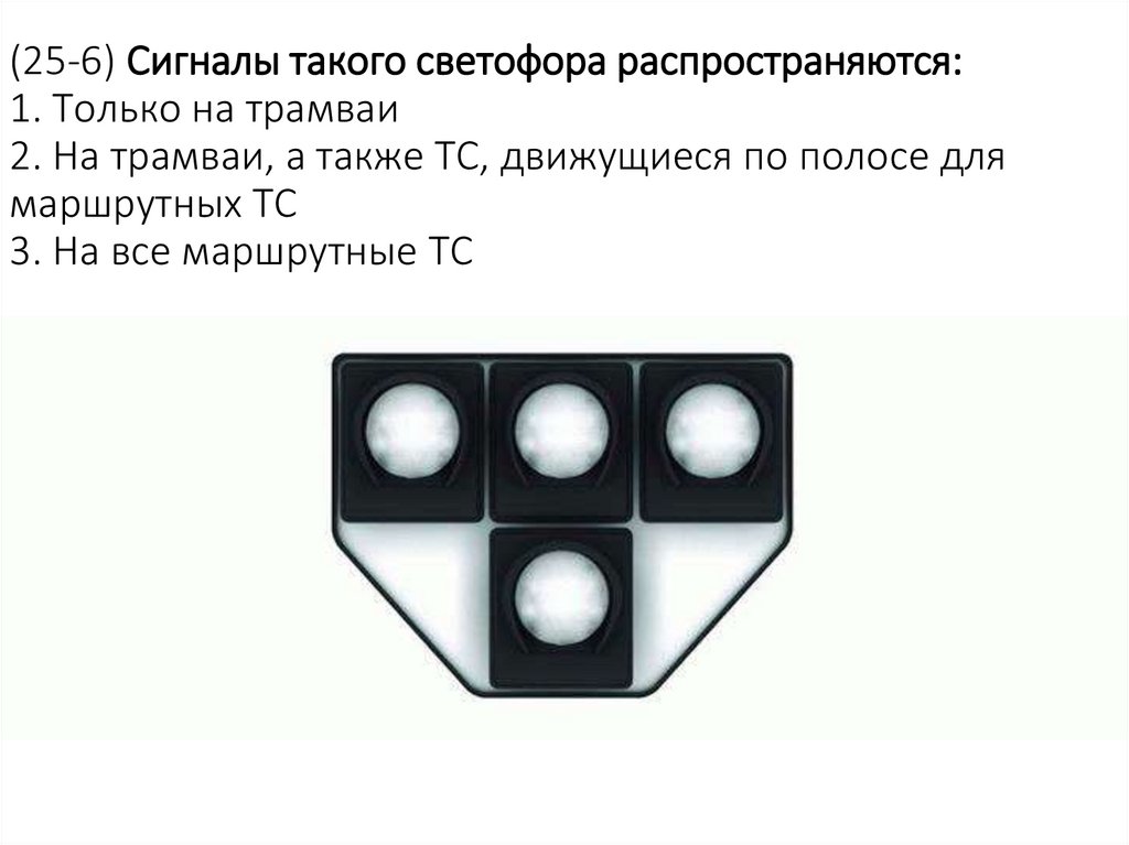 (25-6) Сигналы такого светофора распространяются: 1. Только на трамваи 2. На трамваи, а также ТС, движущиеся по полосе для