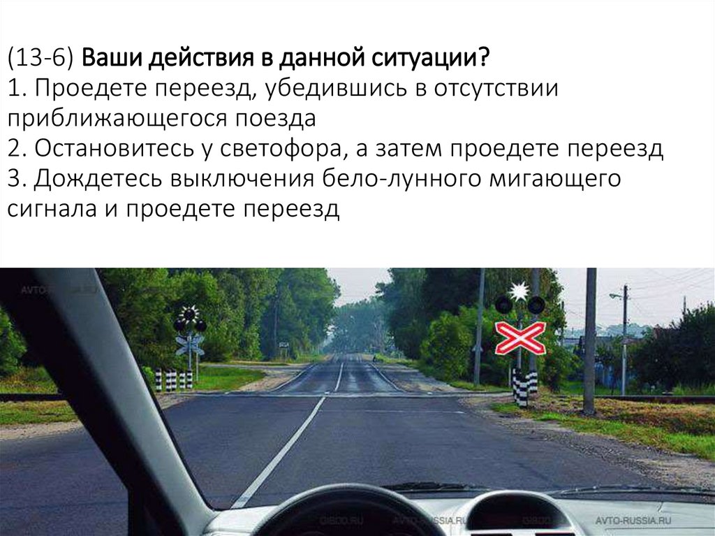 (13-6) Ваши действия в данной ситуации? 1. Проедете переезд, убедившись в отсутствии приближающегося поезда 2. Остановитесь у