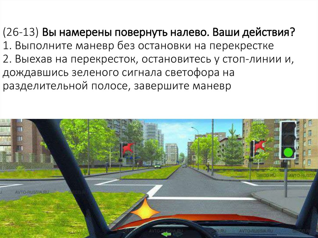 (26-13) Вы намерены повернуть налево. Ваши действия? 1. Выполните маневр без остановки на перекрестке 2. Выехав на перекресток,