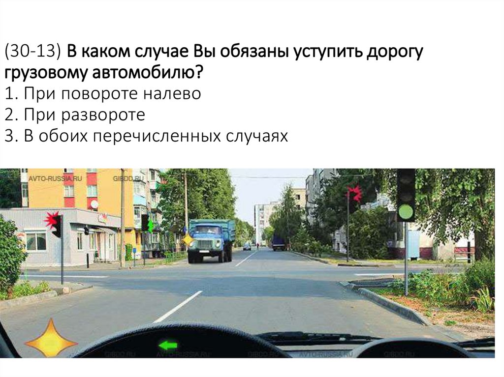 (30-13) В каком случае Вы обязаны уступить дорогу грузовому автомобилю? 1. При повороте налево 2. При развороте 3. В обоих