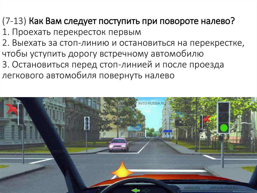 (7-13) Как Вам следует поступить при повороте налево? 1. Проехать перекресток первым 2. Выехать за стоп-линию и остановиться на