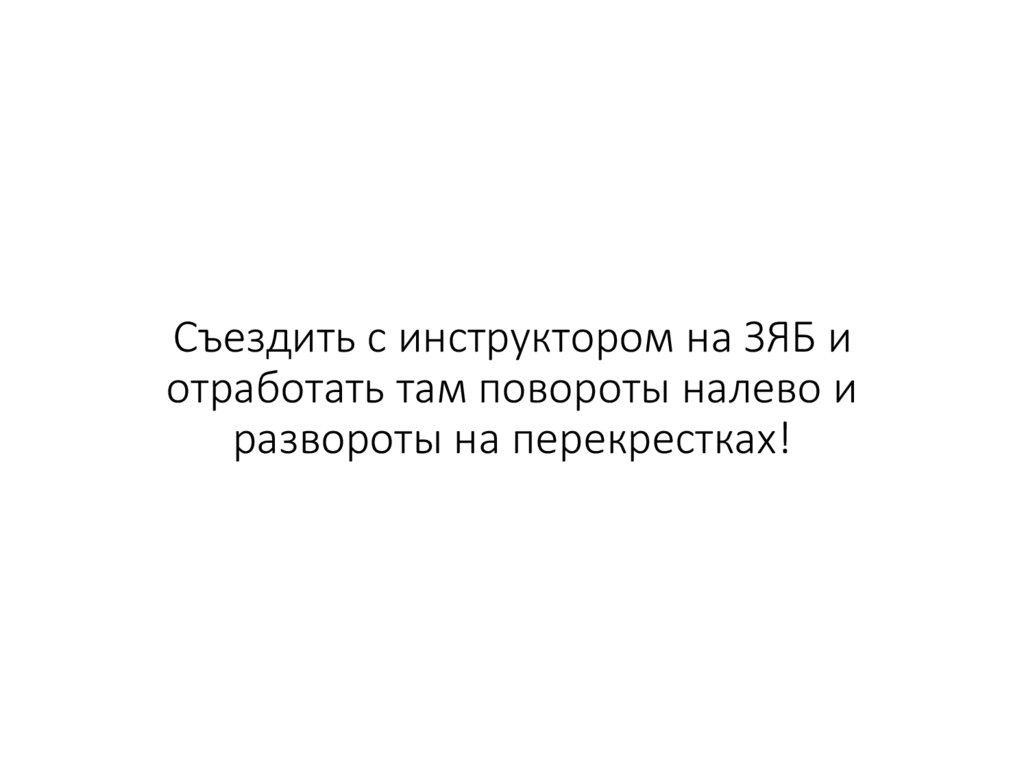 Съездить с инструктором на ЗЯБ и отработать там повороты налево и развороты на перекрестках!