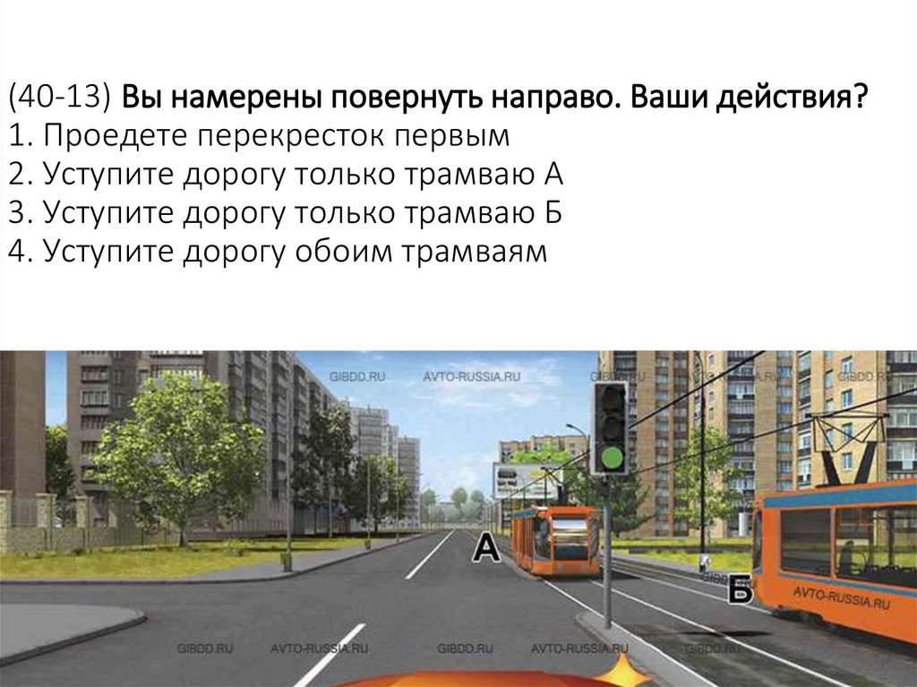 (40-13) Вы намерены повернуть направо. Ваши действия? 1. Проедете перекресток первым 2. Уступите дорогу только трамваю А 3.