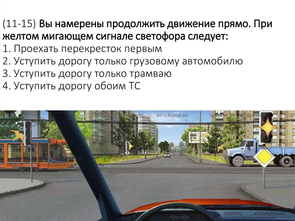 (11-15) Вы намерены продолжить движение прямо. При желтом мигающем сигнале светофора следует: 1. Проехать перекресток первым 2.