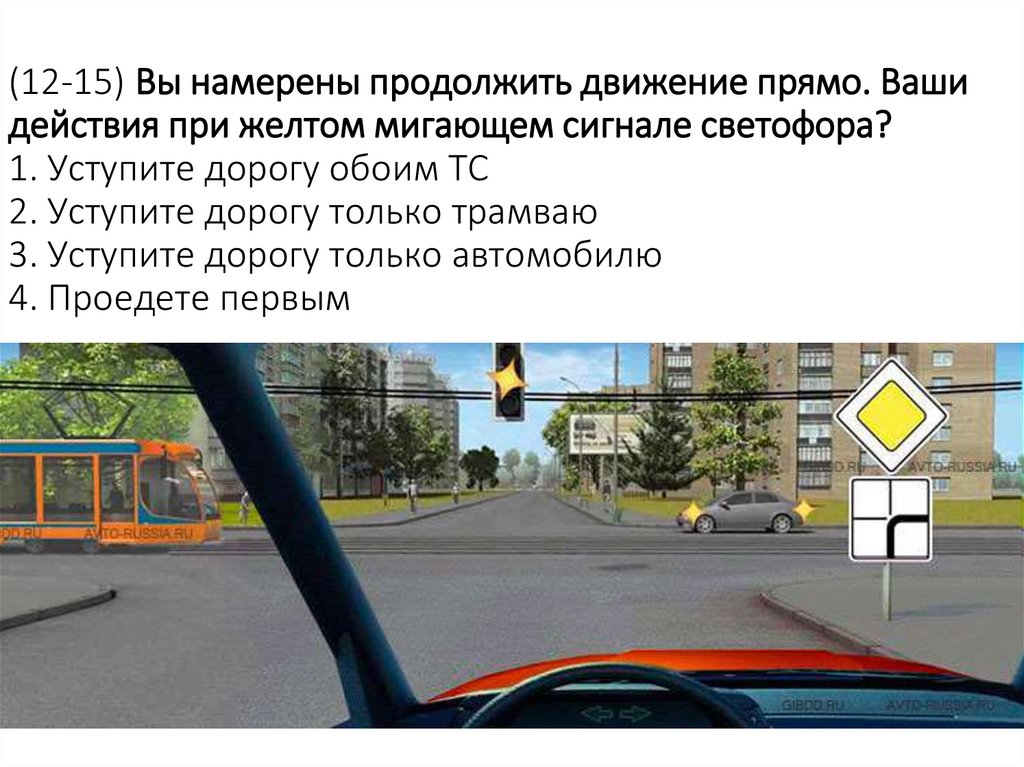 (12-15) Вы намерены продолжить движение прямо. Ваши действия при желтом мигающем сигнале светофора? 1. Уступите дорогу обоим ТС