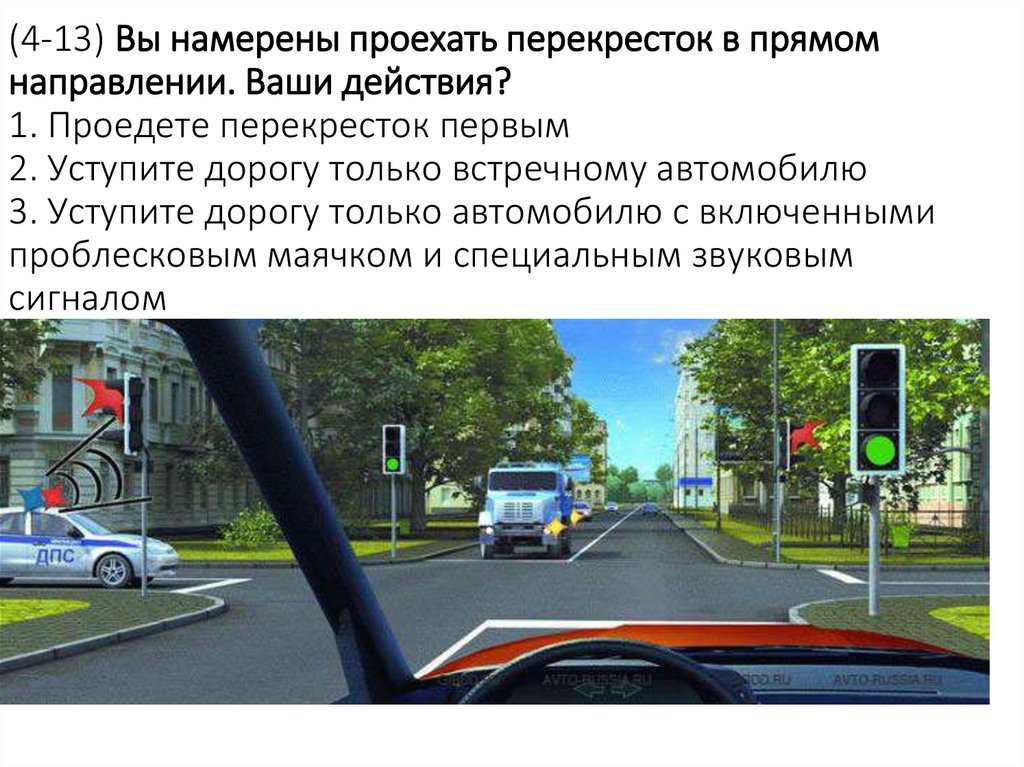 (4-13) Вы намерены проехать перекресток в прямом направлении. Ваши действия? 1. Проедете перекресток первым 2. Уступите дорогу