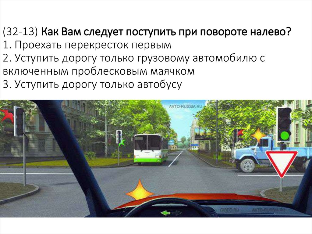 (32-13) Как Вам следует поступить при повороте налево? 1. Проехать перекресток первым 2. Уступить дорогу только грузовому