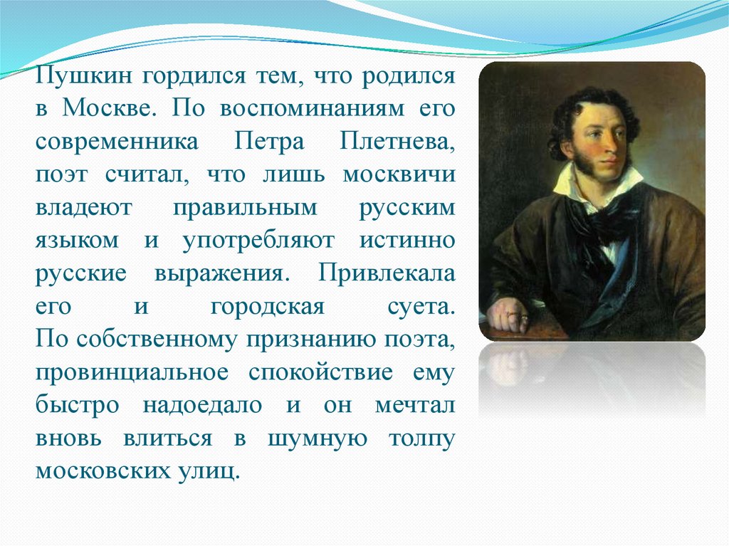 Пушкин гордился тем, что родился в Москве. По воспоминаниям его современника Петра Плетнева, поэт считал, что лишь москвичи