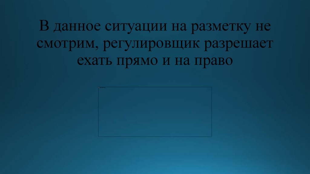 В данное ситуации на разметку не смотрим, регулировщик разрешает ехать прямо и на право