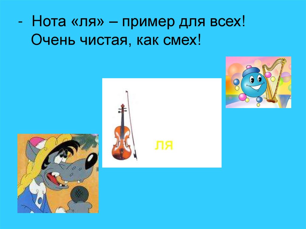 - Нота «ля» – пример для всех! Очень чистая, как смех!