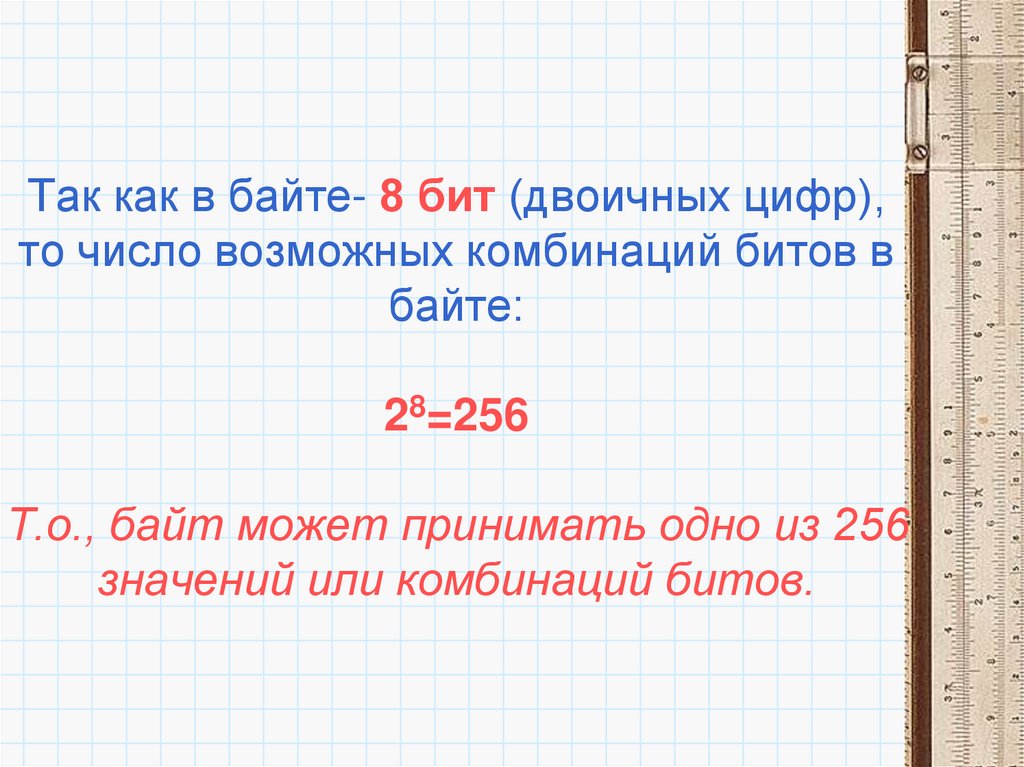 Так как в байте- 8 бит (двоичных цифр), то число возможных комбинаций битов в байте: 28=256 Т.о., байт может принимать одно из