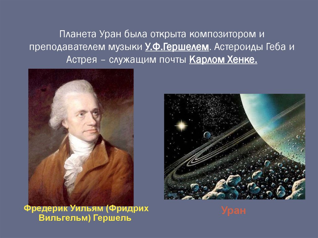 Планета Уран была открыта композитором и преподавателем музыки У.Ф.Гершелем. Астероиды Геба и Астрея – служащим почты Карлом