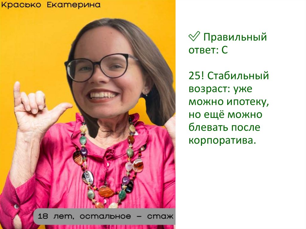 ✅ Правильный ответ: C 25! Стабильный возраст: уже можно ипотеку, но ещё можно блевать после корпоратива.