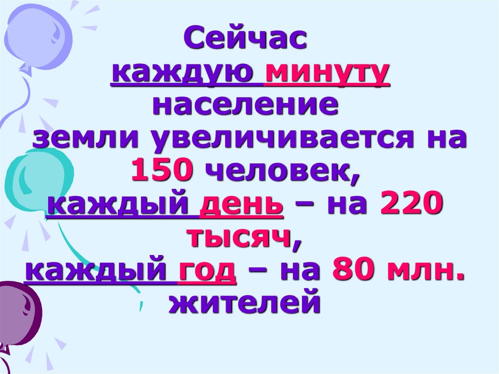 Сейчас каждую минуту население земли увеличивается на 150 человек, каждый день – на 220 тысяч, каждый год – на 80 млн. жителей