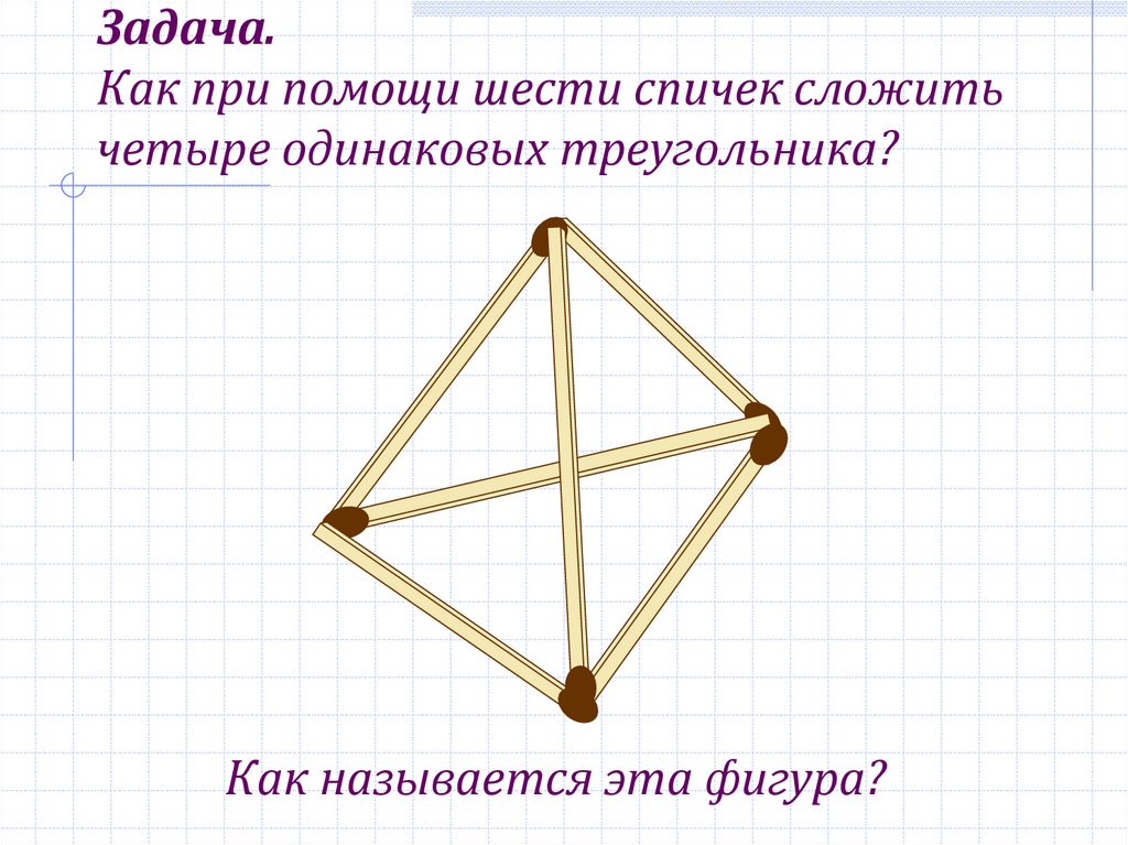 Задача. Как при помощи шести спичек сложить четыре одинаковых треугольника?
