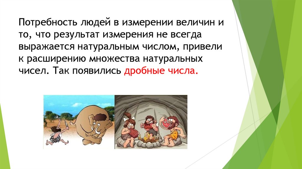 Потребность людей в измерении величин и то, что результат измерения не всегда выражается натуральным числом, привели к