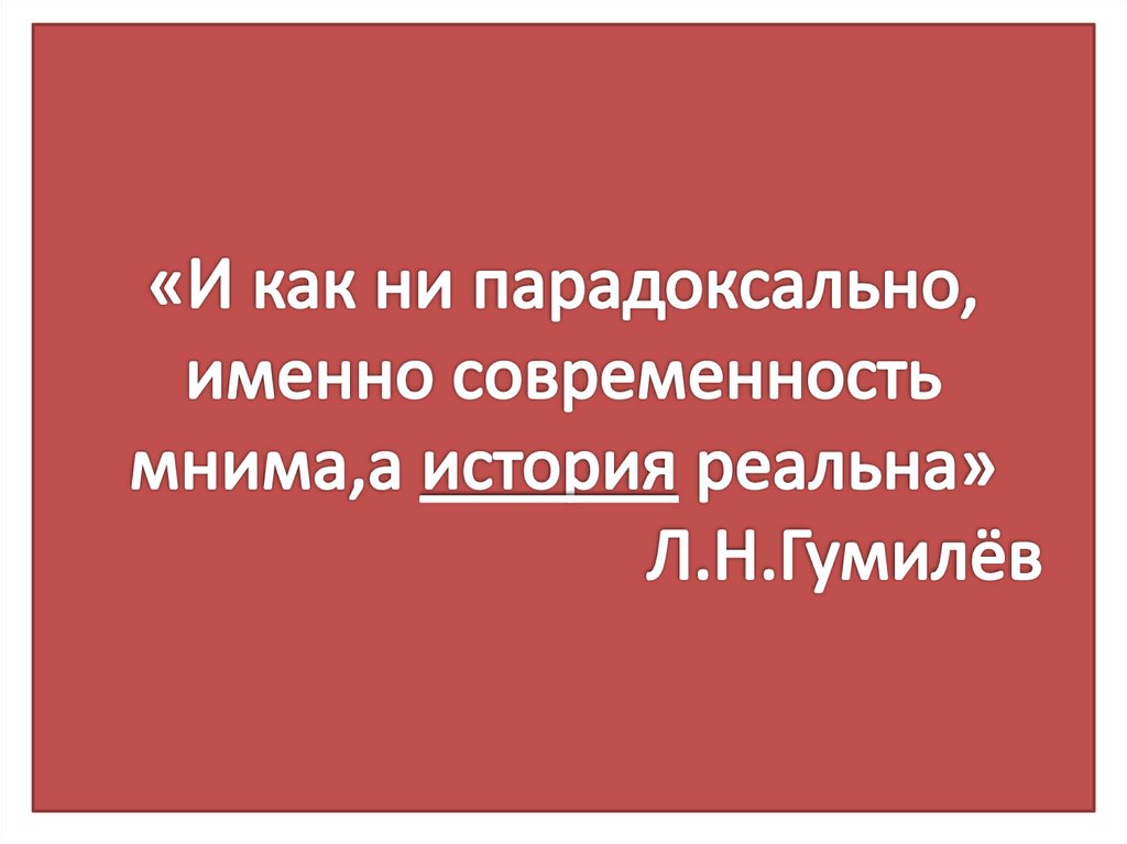 «И как ни парадоксально, именно современность мнима,а история реальна» Л.Н.Гумилёв