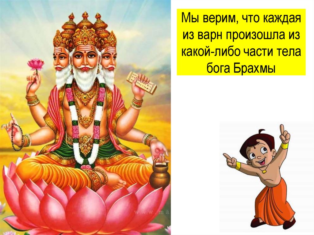 Мы верим, что каждая из варн произошла из какой-либо части тела бога Брахмы