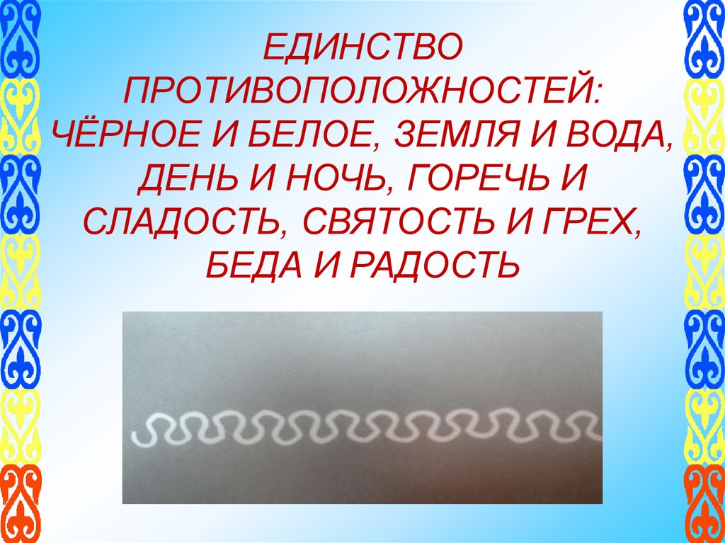 ЕДИНСТВО ПРОТИВОПОЛОЖНОСТЕЙ: ЧЁРНОЕ И БЕЛОЕ, ЗЕМЛЯ И ВОДА, ДЕНЬ И НОЧЬ, ГОРЕЧЬ И СЛАДОСТЬ, СВЯТОСТЬ И ГРЕХ, БЕДА И РАДОСТЬ