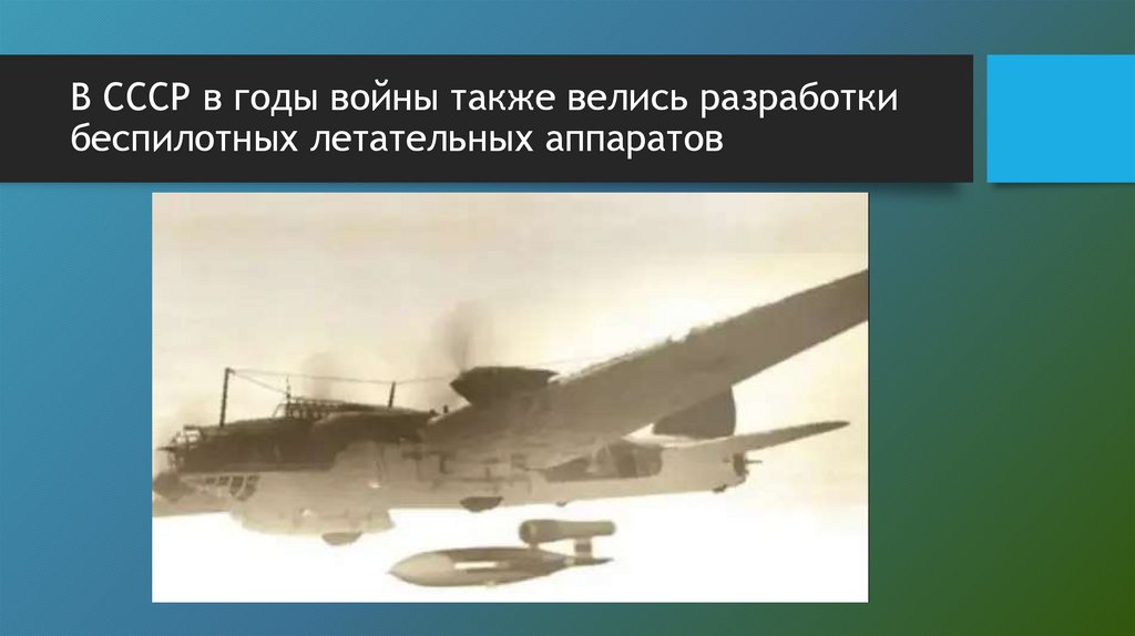 В СССР в годы войны также велись разработки беспилотных летательных аппаратов