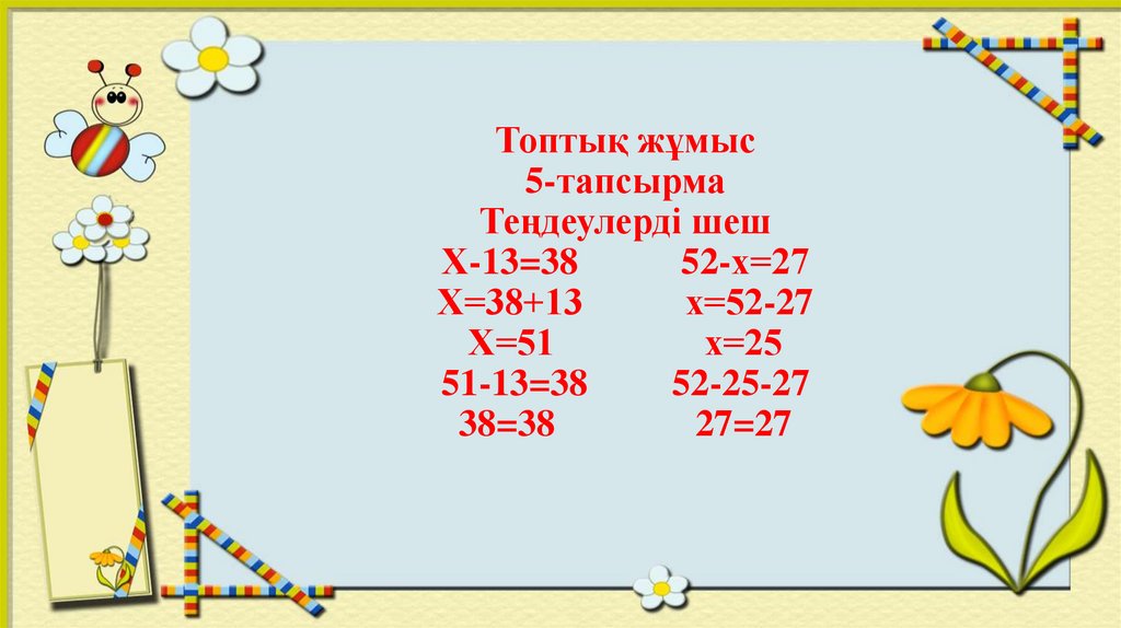 Топтық жұмыс 5-тапсырма Теңдеулерді шеш Х-13=38 52-х=27 Х=38+13 х=52-27 Х=51 х=25 51-13=38 52-25-27 38=38 27=27