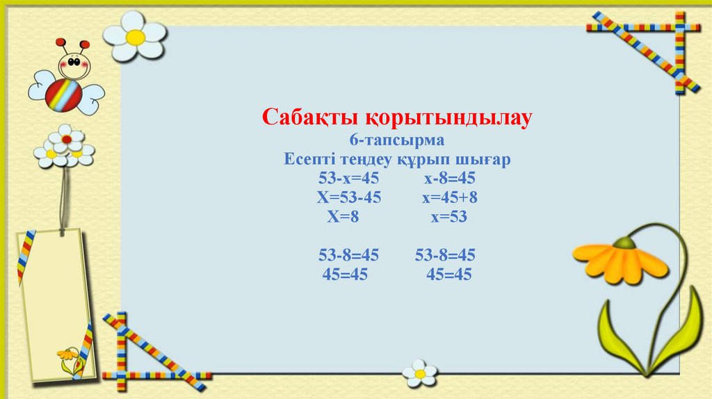 Сабақты қорытындылау 6-тапсырма Есепті теңдеу құрып шығар 53-х=45 х-8=45 Х=53-45 х=45+8 Х=8 х=53 53-8=45 53-8=45 45=45 45=45