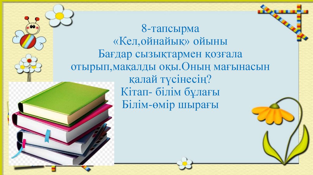 8-тапсырма «Кел,ойнайық» ойыны Бағдар сызықтармен қозғала отырып,мақалды оқы.Оның мағынасын қалай түсінесің? Кітап- білім