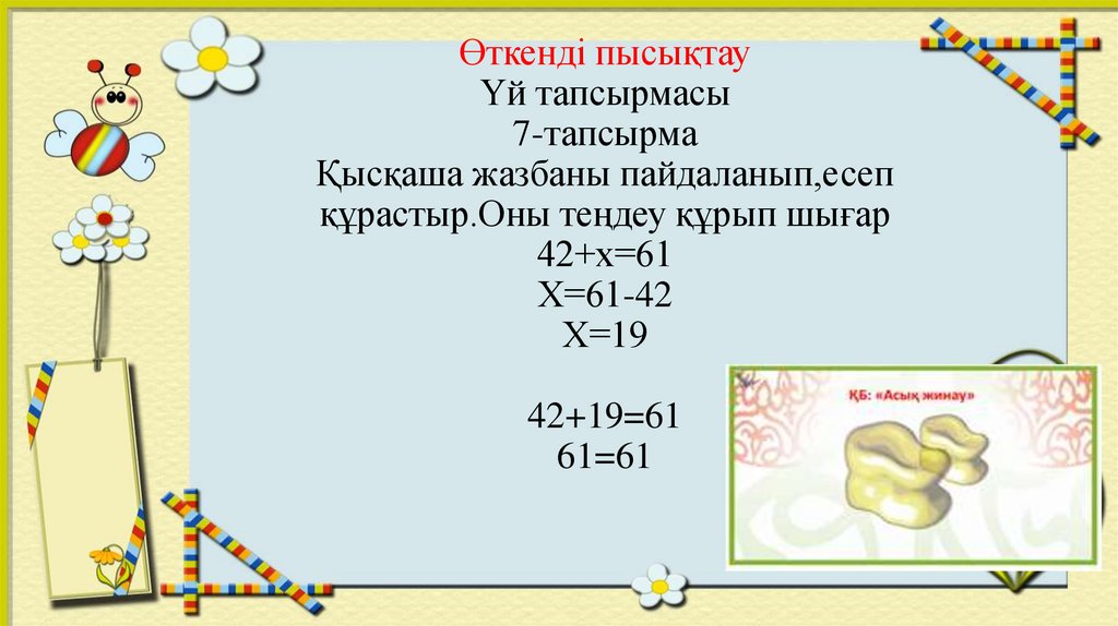 Өткенді пысықтау Үй тапсырмасы 7-тапсырма Қысқаша жазбаны пайдаланып,есеп құрастыр.Оны теңдеу құрып шығар 42+х=61 Х=61-42 Х=19