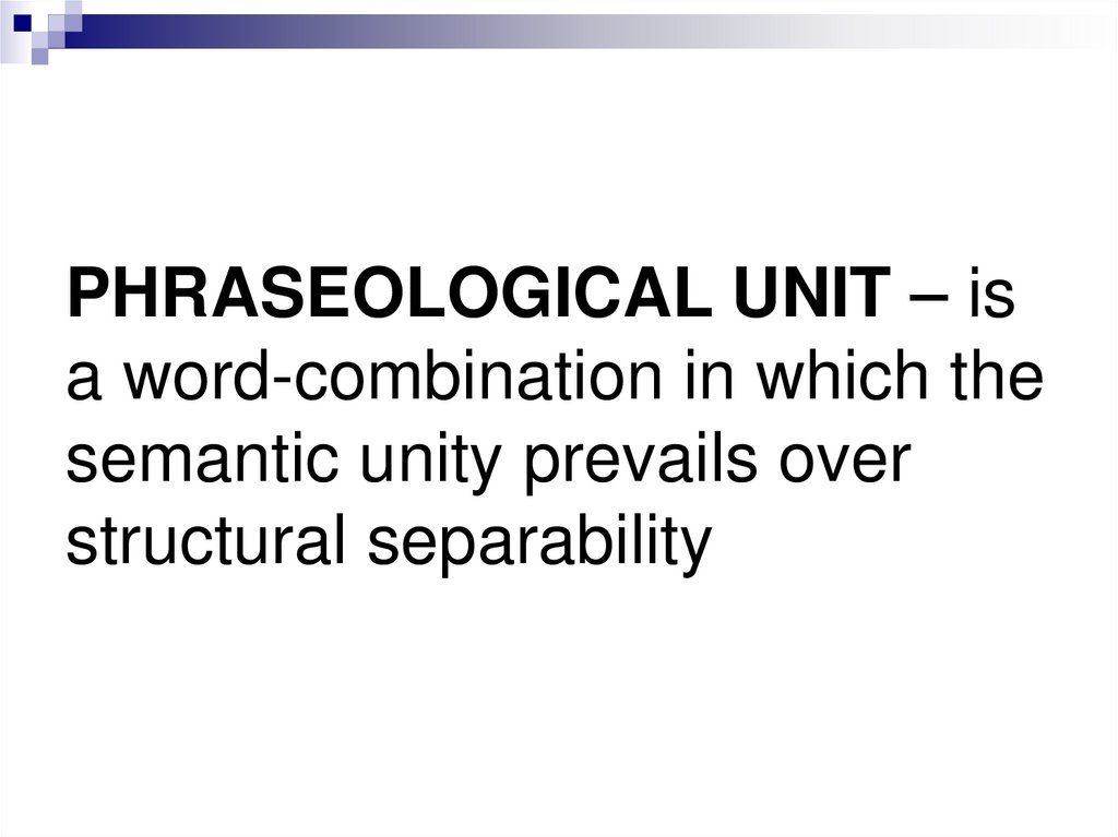 PHRASEOLOGICAL UNIT – is a word-combination in which the semantic unity prevails over structural separability