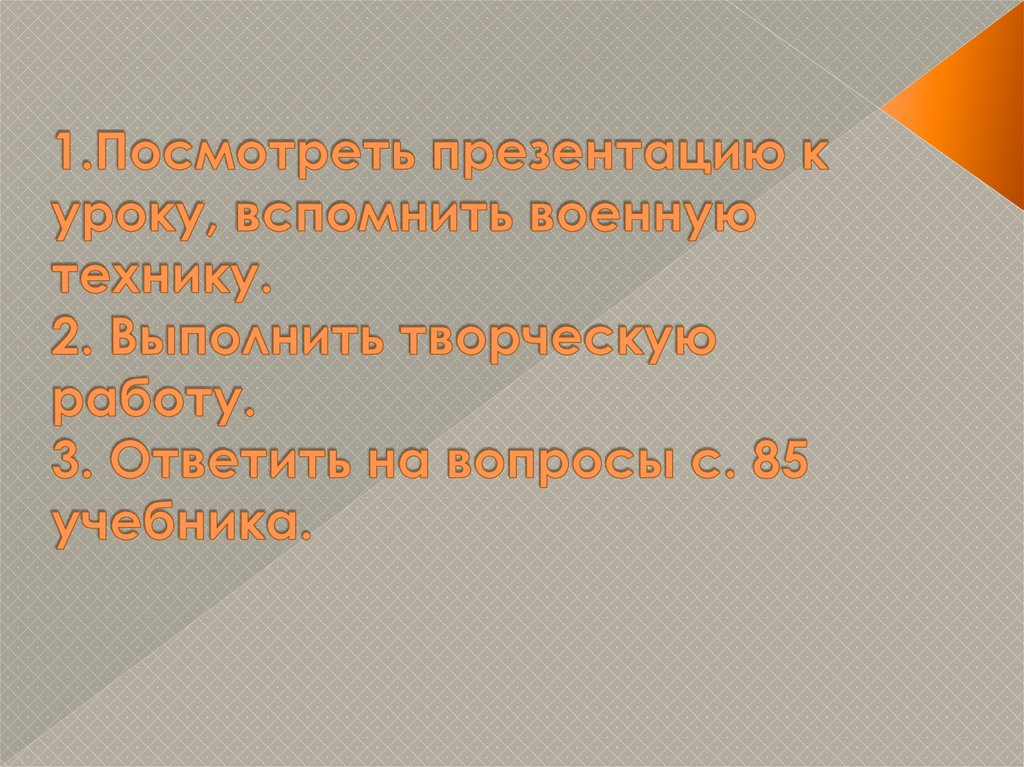 1.Посмотреть презентацию к уроку, вспомнить военную технику. 2. Выполнить творческую работу. 3. Ответить на вопросы с. 85