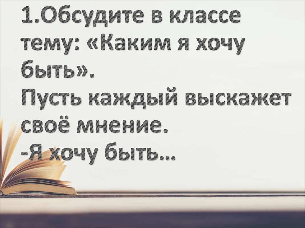 1.Обсудите в классе тему: «Каким я хочу быть». Пусть каждый выскажет своё мнение. -Я хочу быть…