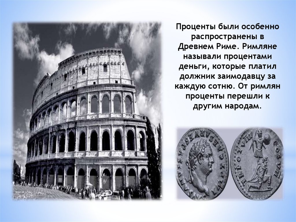 Проценты были особенно распространены в Древнем Риме. Римляне называли процентами деньги, которые платил должник заимодавцу за