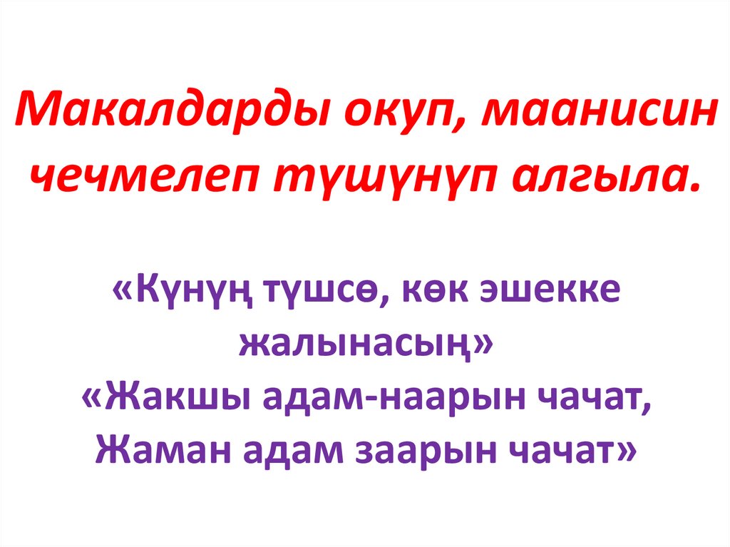 Макалдарды окуп, маанисин чечмелеп түшүнүп алгыла. «Күнүң түшсө, көк эшекке жалынасың» «Жакшы адам-наарын чачат, Жаман адам