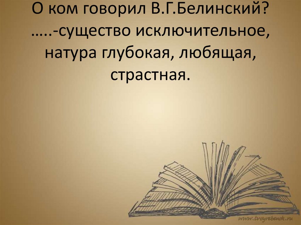 О ком говорил В.Г.Белинский? …..-существо исключительное, натура глубокая, любящая, страстная.