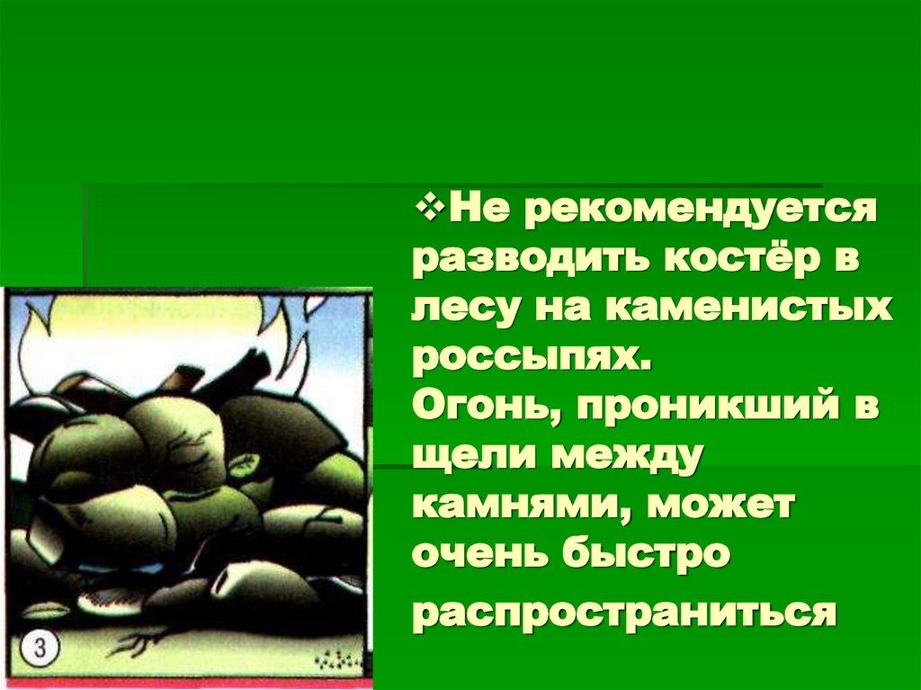 Не рекомендуется разводить костёр в лесу на каменистых россыпях. Огонь, проникший в щели между камнями, может очень быстро