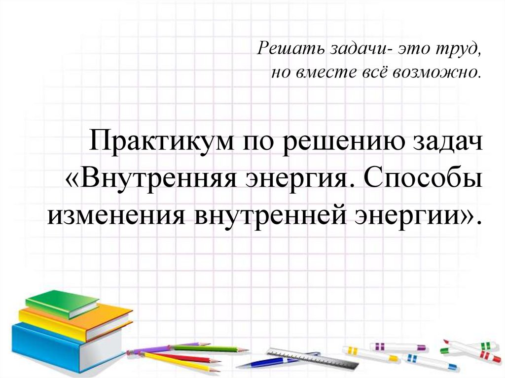 Решать задачи- это труд, но вместе всё возможно. Практикум по решению задач «Внутренняя энергия. Способы изменения внутренней