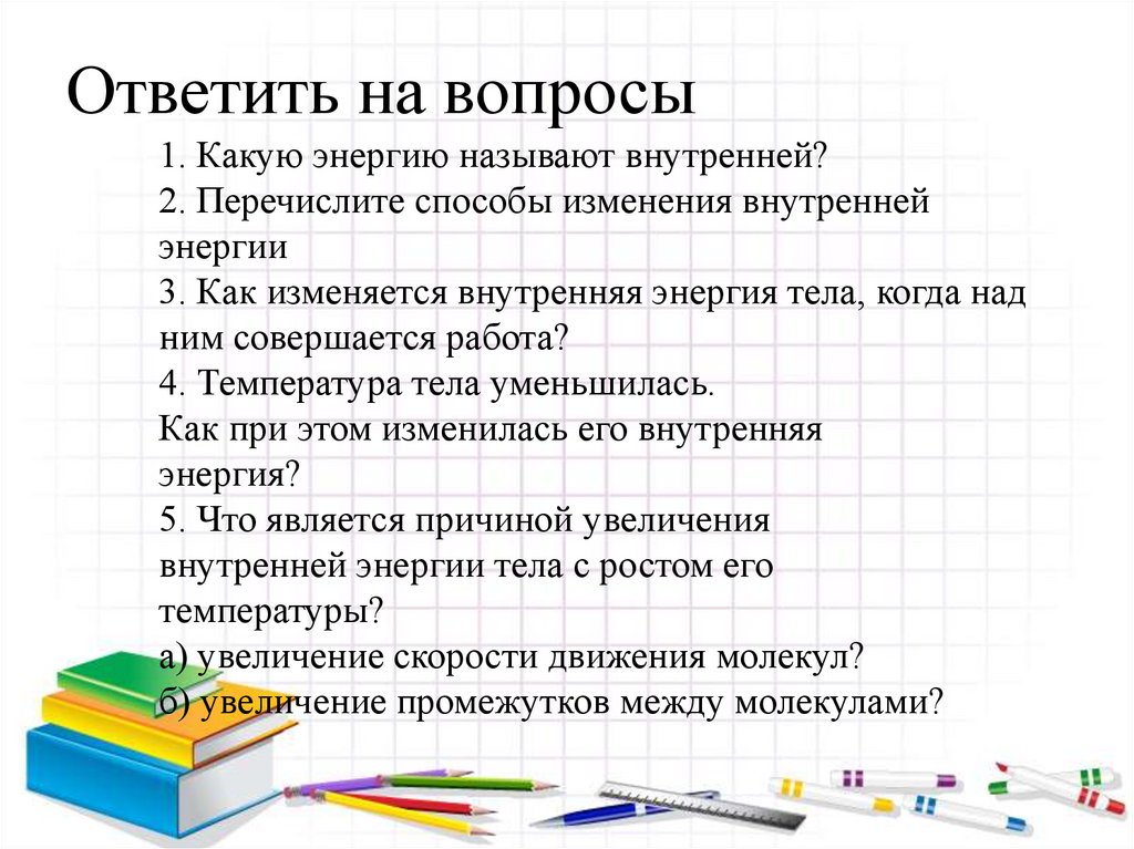 Ответить на вопросы 1. Какую энергию называют внутренней? 2. Перечислите способы изменения внутренней энергии 3. Как изменяется