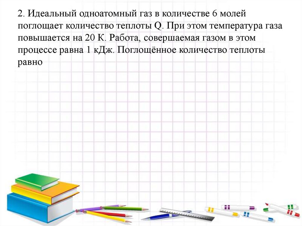 2. Идеальный одноатомный газ в количестве 6 молей поглощает количество теплоты Q. При этом температура газа повышается на 20 К.