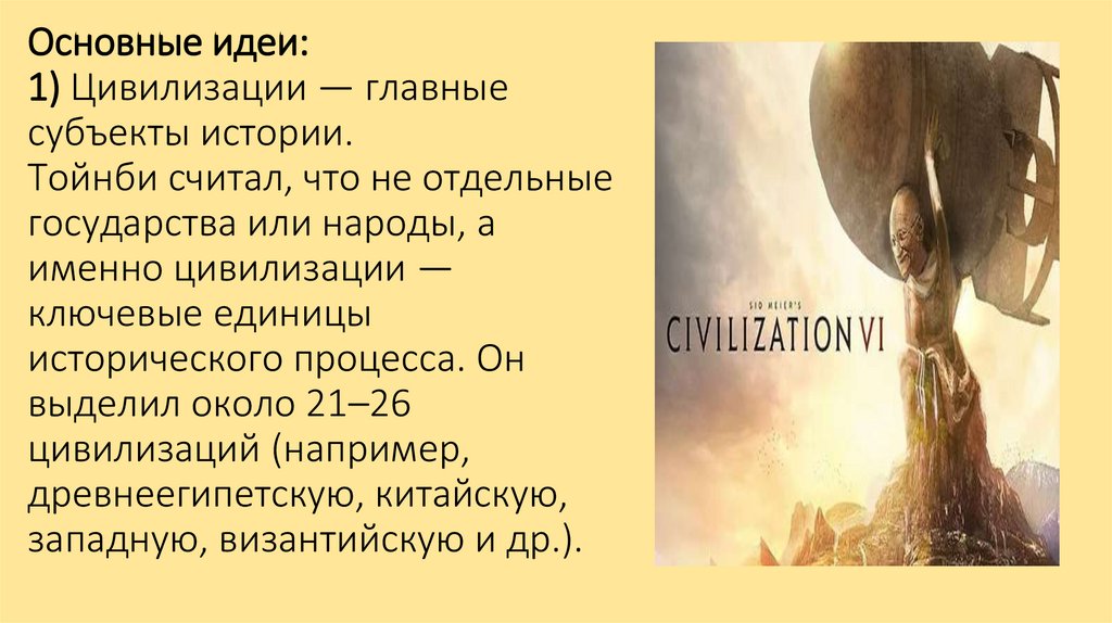 Основные идеи: 1) Цивилизации — главные субъекты истории. Тойнби считал, что не отдельные государства или народы, а именно