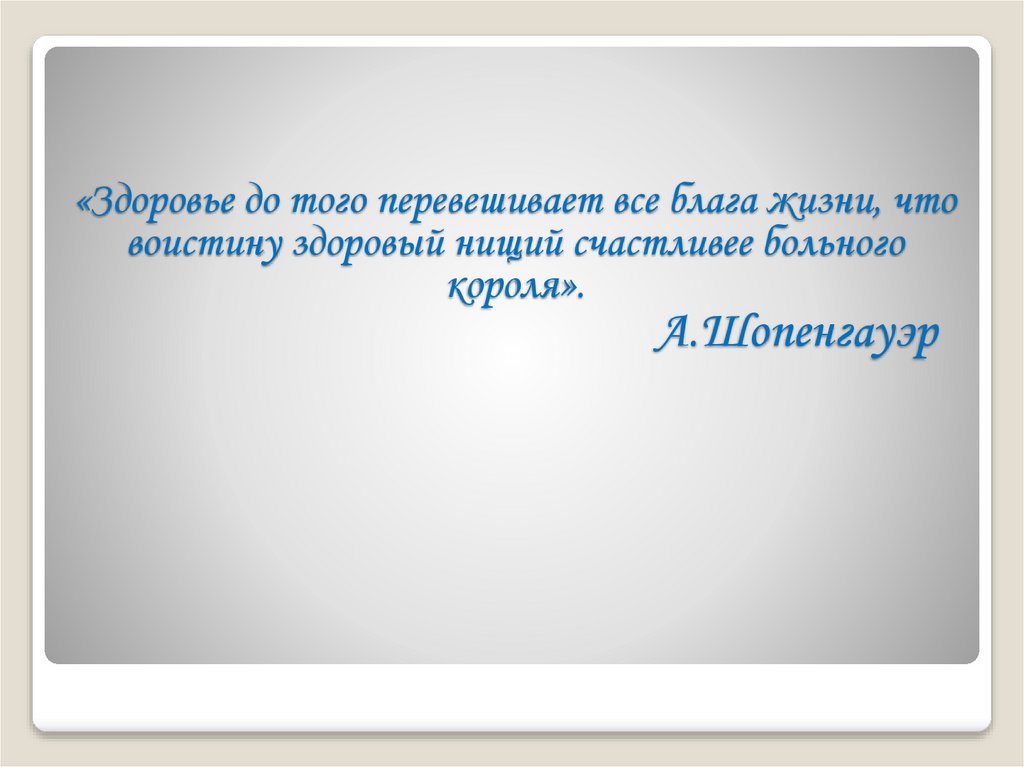 «Здоровье до того перевешивает все блага жизни, что воистину здоровый нищий счастливее больного короля». А.Шопенгауэр