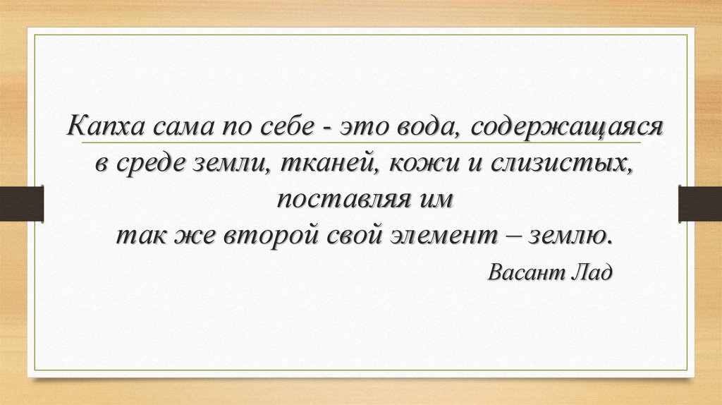 Капха сама по себе - это вода, содержащаяся в среде земли, тканей, кожи и слизистых, поставляя им так же второй свой элемент –